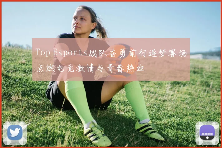 Top Esports战队奋勇前行逐梦赛场点燃电竞激情与青春热血