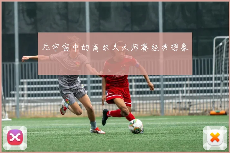 元宇宙中的高尔夫大师赛经典想象