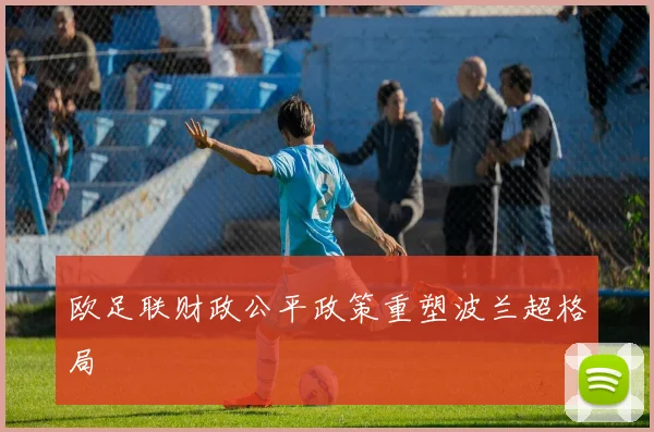欧足联财政公平政策重塑波兰超格局