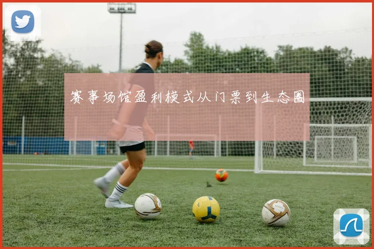 赛事场馆盈利模式从门票到生态圈