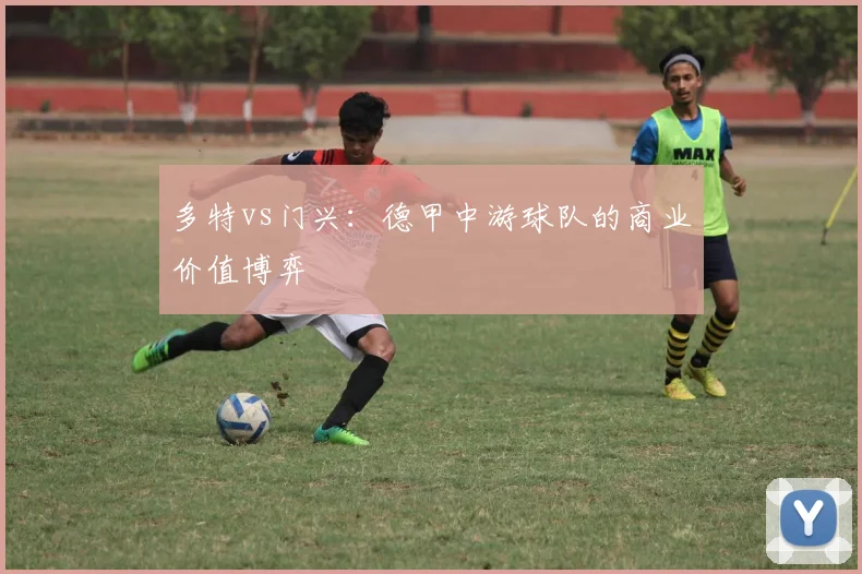 多特vs门兴：德甲中游球队的商业价值博弈