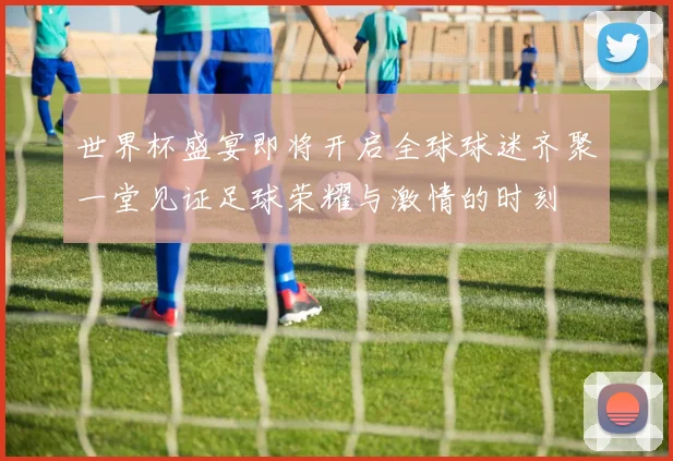 世界杯盛宴即将开启全球球迷齐聚一堂见证足球荣耀与激情的时刻