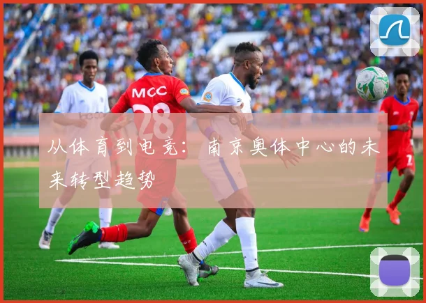 从体育到电竞：南京奥体中心的未来转型趋势