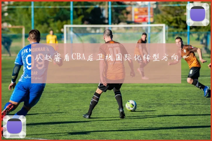从赵睿看CBA后卫线国际化转型方向