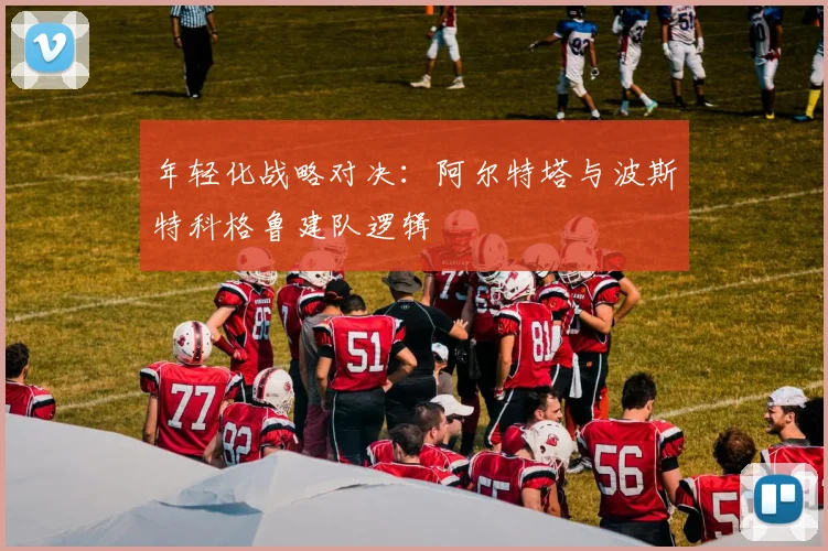 年轻化战略对决：阿尔特塔与波斯特科格鲁建队逻辑