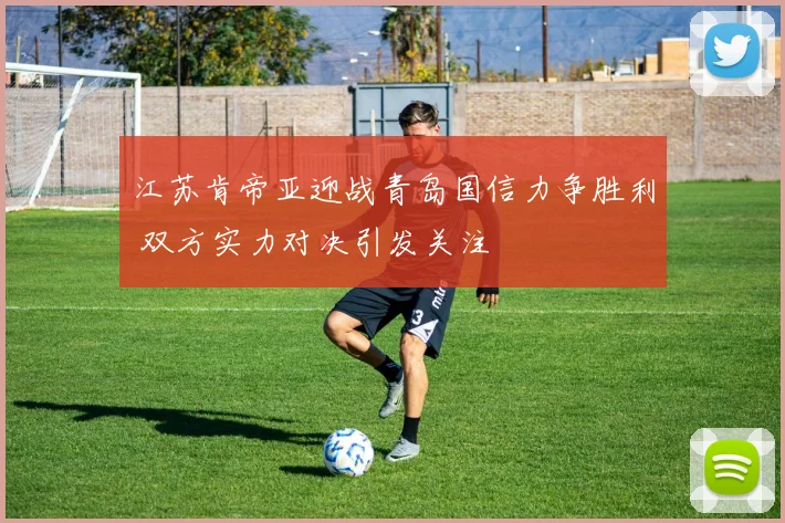 江苏肯帝亚迎战青岛国信力争胜利 双方实力对决引发关注