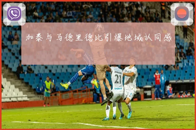 加泰与马德里德比引爆地域认同感