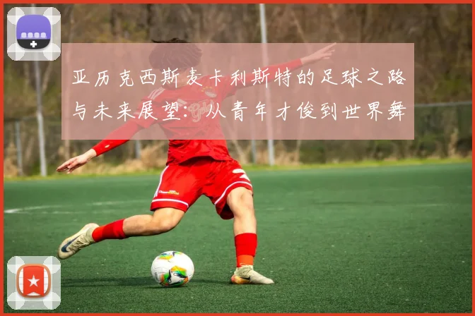 亚历克西斯麦卡利斯特的足球之路与未来展望：从青年才俊到世界舞台的闪耀明星