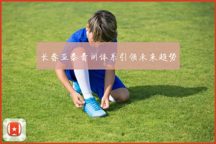 长春亚泰青训体系引领未来趋势