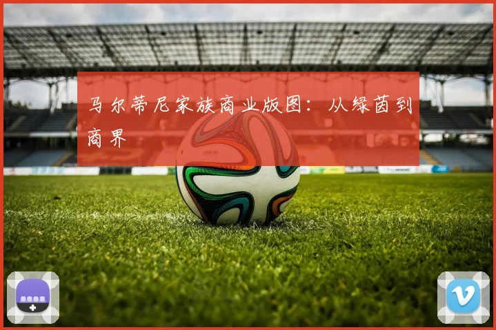马尔蒂尼家族商业版图：从绿茵到商界