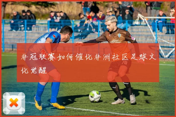 非冠联赛如何催化非洲社区足球文化觉醒