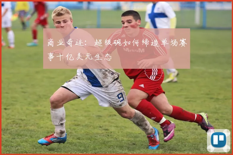 商业奇迹：超级碗如何缔造单场赛事十亿美元生态