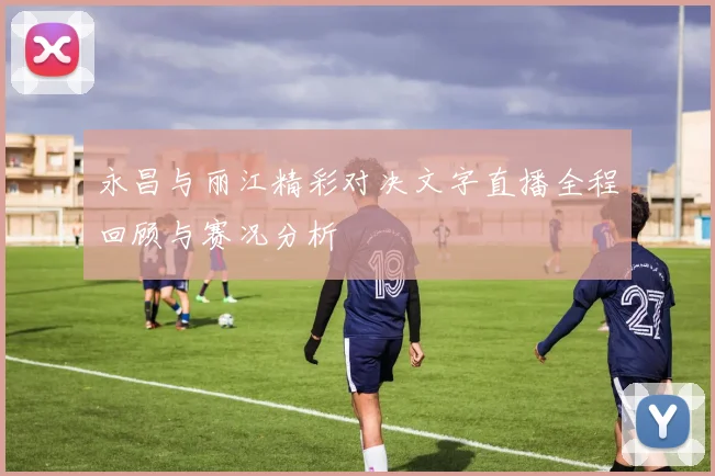 永昌与丽江精彩对决文字直播全程回顾与赛况分析
