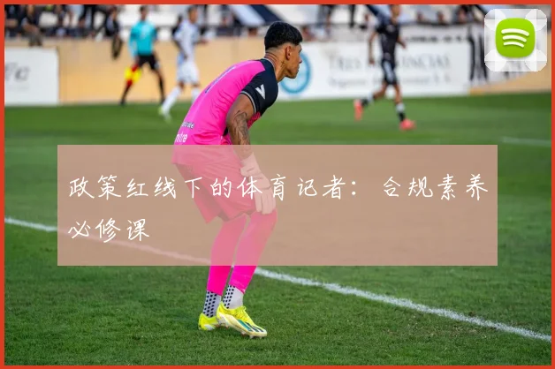 政策红线下的体育记者：合规素养必修课